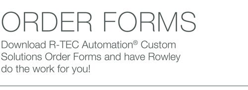 Order Forms - Download R-TEC Automation® Custom Solutions Order Forms and have Rowley do the work for you!